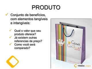  Conjunto de benefícios,
com elementos tangíveis
e intangíveis:
 Qual o valor que seu
produto oferece?
 Já existem outras
referencias de preço?
 Como você será
comparado?
PRODUTO
 