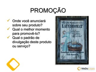  Onde você anunciará
sobre seu produto?
 Qual o melhor momento
para promovê-lo?
 Qual o padrão de
divulgação deste produto
ou serviço?
PROMOÇÃO
 