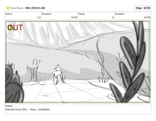 Scene
1_A
Duration
12 00
Panel
6
Duration
01 00
Dialog
Ethereal Voice (OS) ....Myyy...chiiiilllddd.....
WDL 204 55 v08 Page 6/185
 