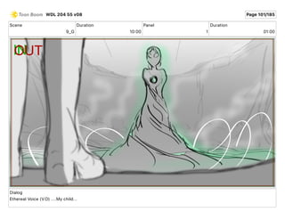 Scene
9_G
Duration
10 00
Panel
1
Duration
01 00
Dialog
Ethereal Voice (V.O) ....My child...
WDL 204 55 v08 Page 101/185
 