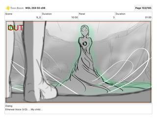 Scene
9_G
Duration
10 00
Panel
3
Duration
01 00
Dialog
Ethereal Voice (V.O) ....My child...
WDL 204 55 v08 Page 103/185
 