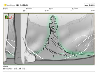 Scene
9_G
Duration
10 00
Panel
4
Duration
01 00
Dialog
Ethereal Voice (V.O) ....My child...
WDL 204 55 v08 Page 104/185
 