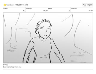 Scene
9_I
Duration
05 00
Panel
3
Duration
01 00
Dialog
Eva: I came to protect you.
WDL 204 55 v08 Page 120/185
 
