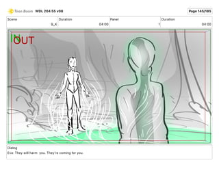 Scene
9_K
Duration
04 00
Panel
1
Duration
04 00
Dialog
Eva: They will harm you. They're coming for you.
WDL 204 55 v08 Page 145/185
 