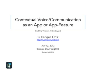 Contextual Voice/Communication
as an App or App-Feature
C. Enrique Ortiz
http://CEnriqueOrtiz.com
July 12, 2013
Google Dev Fest 2013
Revised Feb 2015
(Enabling Voice on Android Apps)
 