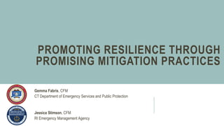 PROMOTING RESILIENCE THROUGH
PROMISING MITIGATION PRACTICES
Gemma Fabris, CFM
CT Department of Emergency Services and Public Protection
Jessica Stimson, CFM
RI Emergency Management Agency
 