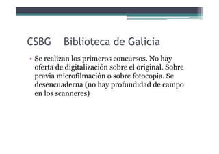 CSBG       Biblioteca de Galicia
• Se realizan los primeros concursos. No hay
  oferta de digitalización sobre el original...