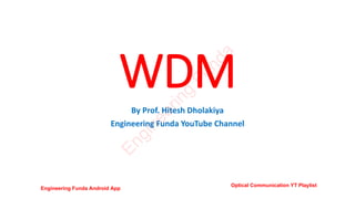 WDM
By Prof. Hitesh Dholakiya
Engineering Funda YouTube Channel
E
n
g
i
n
e
e
r
i
n
g
F
u
n
d
a
Engineering Funda Android App
Optical Communication YT Playlist
 