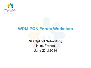 WDM-PON Forum Workshop
NG Optical Networking
Nice, France
June 23rd 2014
 
