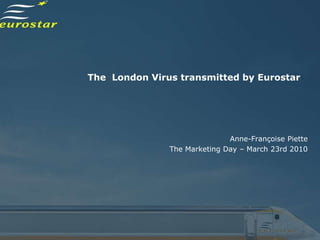 The London Virus transmitted by Eurostar




                              Anne-Françoise Piette
               The Marketing Day – March 23rd 2010
 