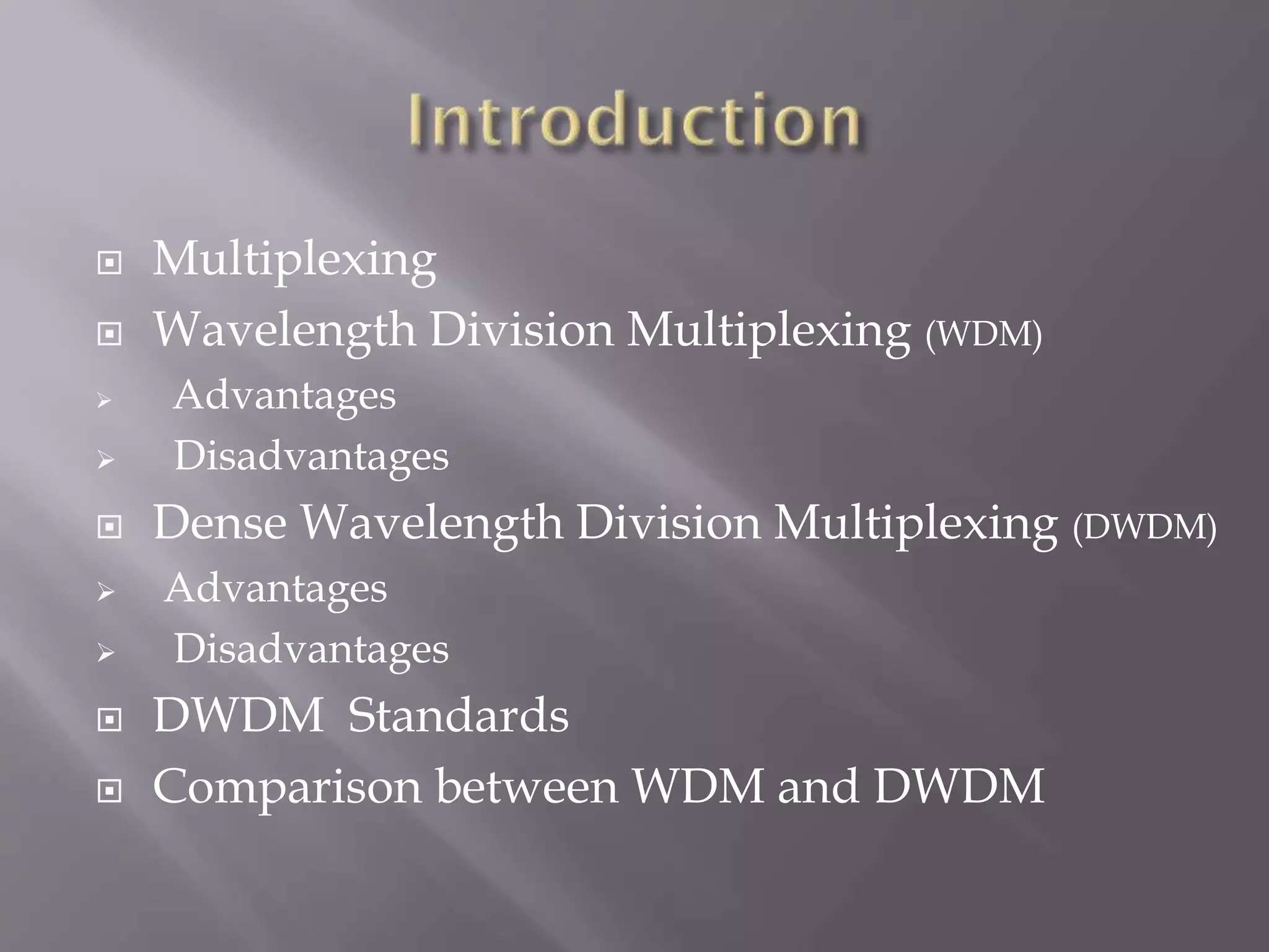 












Multiplexing
Wavelength Division Multiplexing (WDM)
Advantages
Disadvantages

Dense Wavelength Division Multiplexing (DWDM)
Advantages
Disadvantages

DWDM Standards
Comparison between WDM and DWDM

 