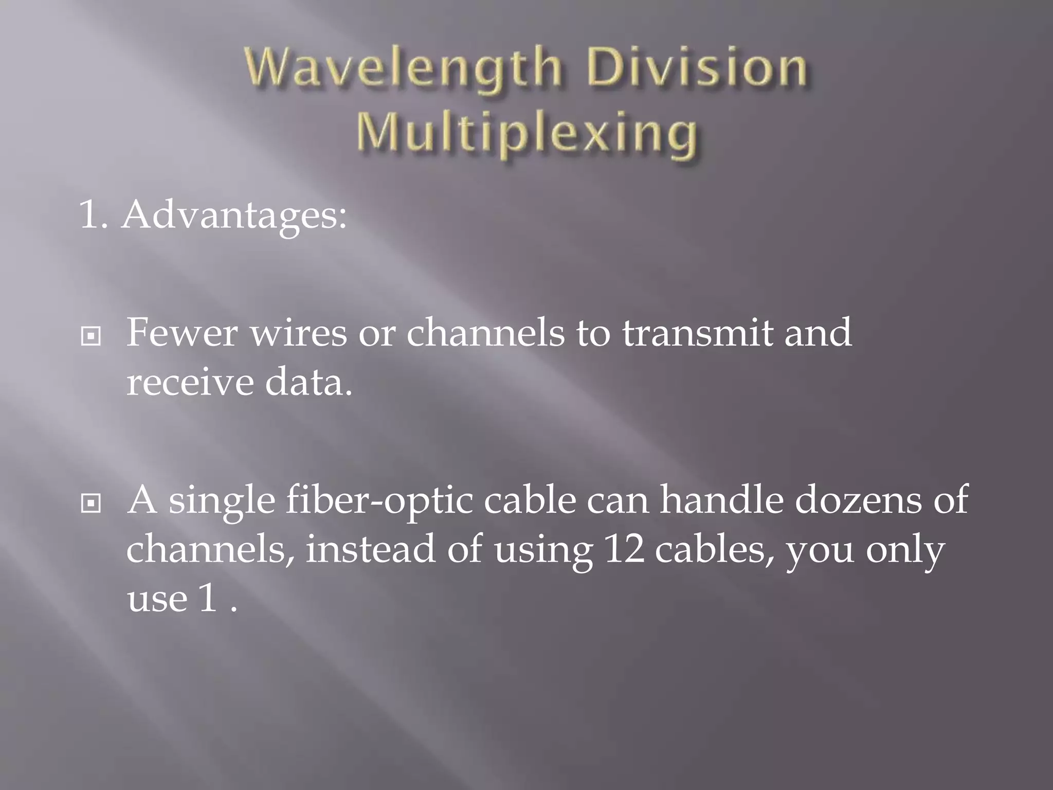 1. Advantages:




Fewer wires or channels to transmit and
receive data.
A single fiber-optic cable can handle dozens of
channels, instead of using 12 cables, you only
use 1 .

 
