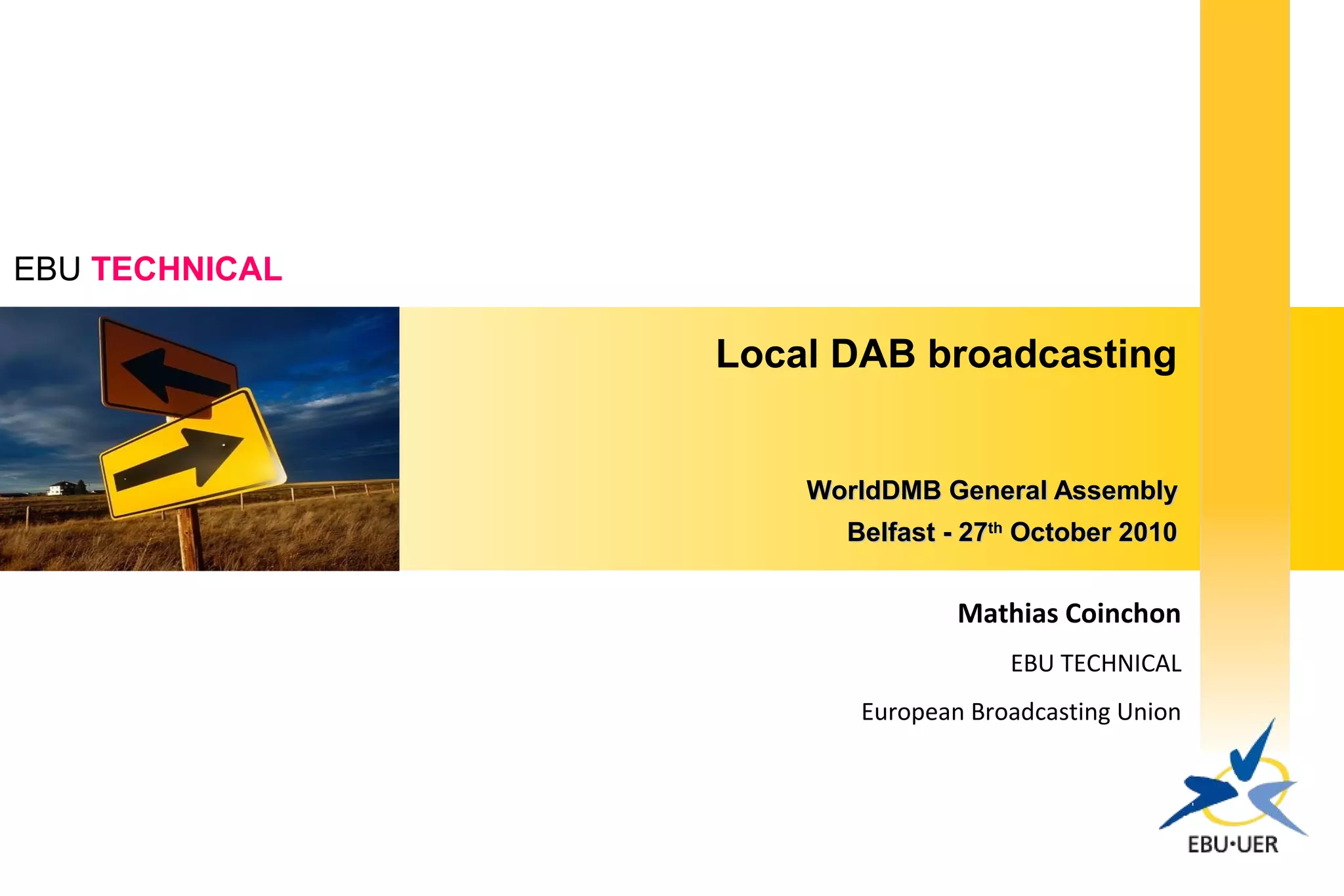 EBU TECHNICAL
Local DAB broadcasting
WorldDMB General AssemblyWorldDMB General Assembly
Belfast - 27Belfast - 27thth
October 2010October 2010
Mathias Coinchon
EBU TECHNICAL
European Broadcasting Union
 