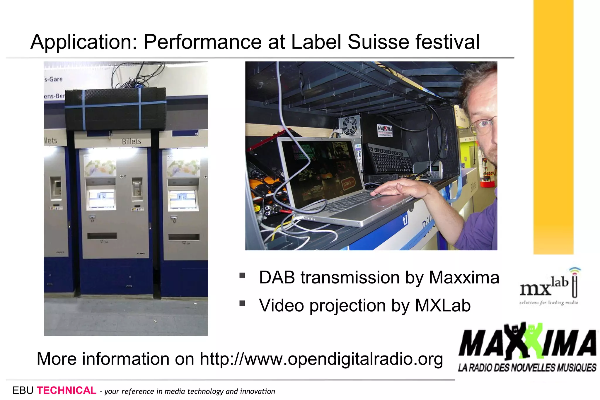 EBU TECHNICAL - your reference in media technology and innovation
Application: Performance at Label Suisse festival
 DAB transmission by Maxxima
 Video projection by MXLab
More information on http://www.opendigitalradio.org
 