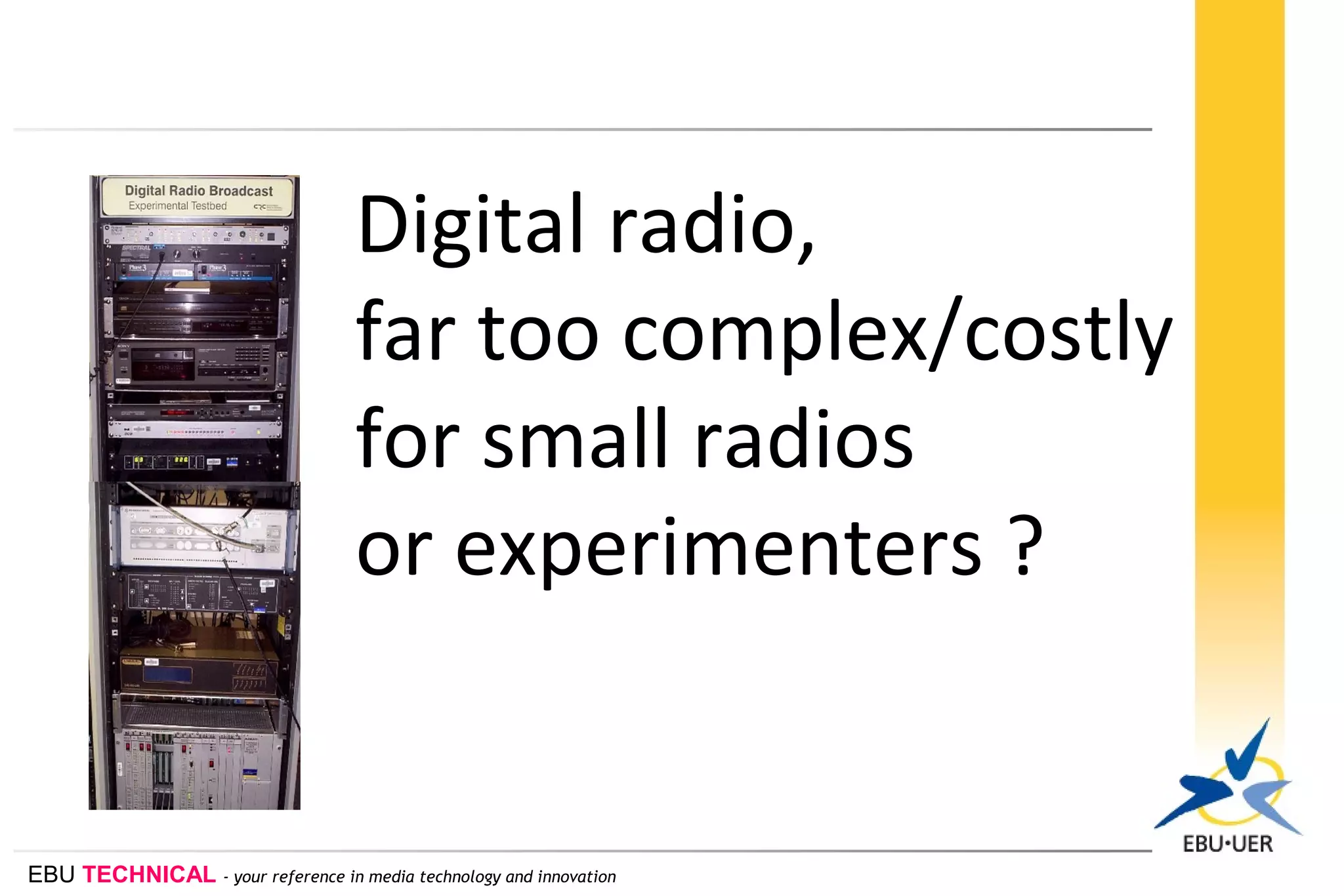 EBU TECHNICAL - your reference in media technology and innovation
Digital radio,
far too complex/costly
for small radios
or experimenters ?
 