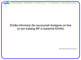 Źródła informacji dla nauczycieli dostępne on-line
(w tym katalog BP w systemie KOHA)
Monika Markowska
 