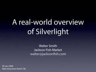 A real-world overview
               of Silverlight
                              Walter Smith
                           Jackson Fish Market



30 Jan 2008
Web Directions North ’08
