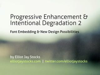Progressive Enhancement &
Intentional Degradation 2
Font Embedding & New Design Possibilities




by Elliot Jay Stocks
elliotjaystocks.com | twitter.com/elliotjaystocks
 