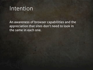 Intention

An awareness of browser capabilities and the
appreciation that sites don’t need to look in
the same in each one.
 