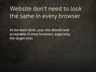 Website don’t need to look
the same in every browser

At the basic level, your site should look
acceptable in most browser...