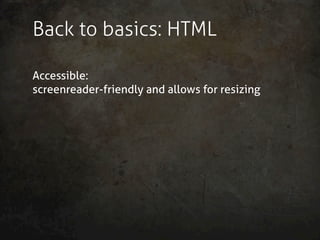 Back to basics: HTML

Accessible:
screenreader-friendly and allows for resizing
 
