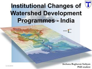 Institutional Changes of 
Watershed Development 
12/16/2014 
Programmes - India 
Archana Raghavan Sathyan 
PhD student 
 