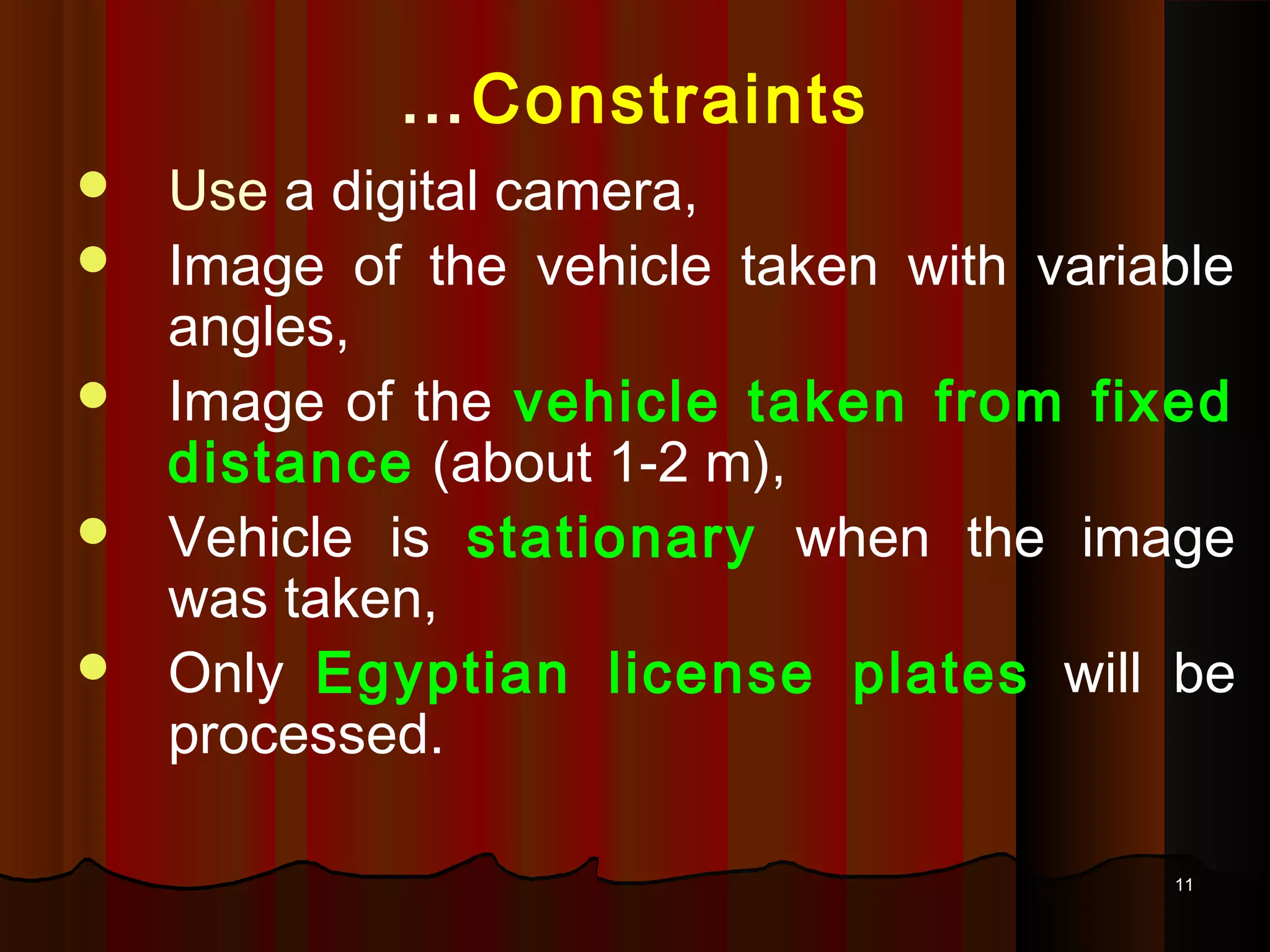 1111
Constraints…
 Use a digital camera,
 Image of the vehicle taken with variable
angles,
 Image of the vehicle taken from fixed
distance (about 1-2 m),
 Vehicle is stationary when the image
was taken,
 Only Egyptian license plates will be
processed.
 