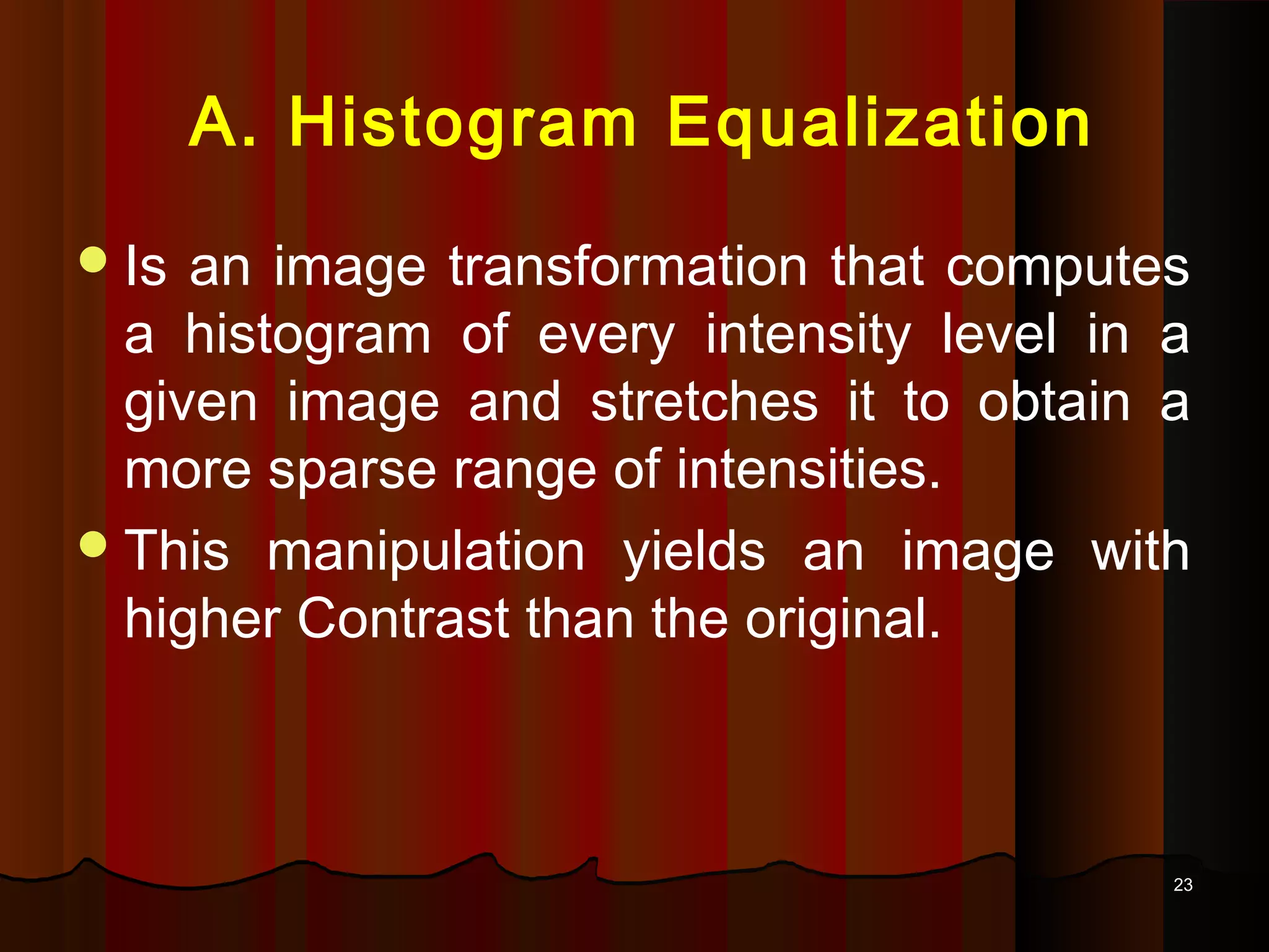 2323
A. Histogram Equalization
Is an image transformation that computes
a histogram of every intensity level in a
given image and stretches it to obtain a
more sparse range of intensities.
This manipulation yields an image with
higher Contrast than the original.
 