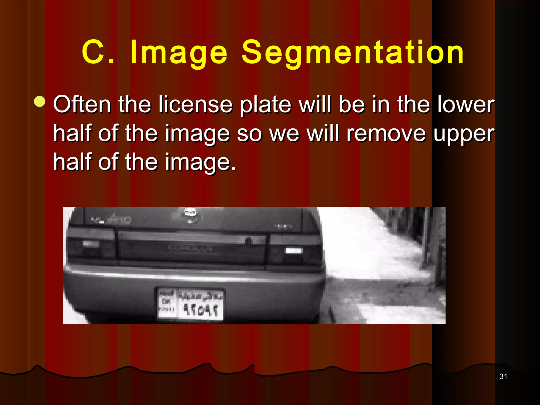 3131
C. Image Segmentation
Often the license plate will be in the lowerOften the license plate will be in the lower
half of the image so we will remove upperhalf of the image so we will remove upper
half of the image.half of the image.
 