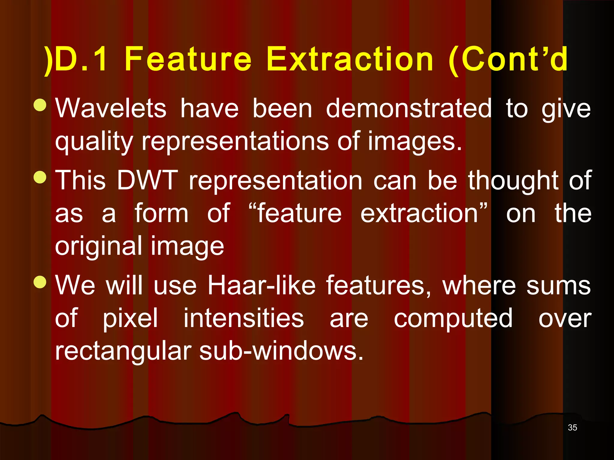 3535
D.1 Feature Extraction (Cont’d(
Wavelets have been demonstrated to give
quality representations of images.
This DWT representation can be thought of
as a form of “feature extraction” on the
original image
We will use Haar-like features, where sums
of pixel intensities are computed over
rectangular sub-windows.
 