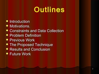 22
Outlines
 IntroductionIntroduction
 Motivations.Motivations.
 Constraints and Data CollectionConstraints and Data Collection
 Problem DefinitionProblem Definition
 Previous WorkPrevious Work
 The Proposed TechniqueThe Proposed Technique
 Results and ConclusionResults and Conclusion
 Future WorkFuture Work
 