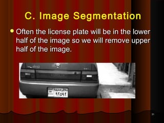 3131
C. Image Segmentation
Often the license plate will be in the lowerOften the license plate will be in the lower
half of the image so we will remove upperhalf of the image so we will remove upper
half of the image.half of the image.
 