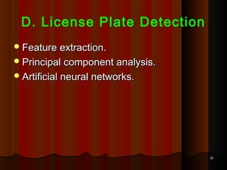 3232
D. License Plate Detection
Feature extraction.Feature extraction.
Principal component analysis.Principal component analysis.
Artificial neural networks.Artificial neural networks.
 
