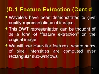 3535
D.1 Feature Extraction (Cont’d(
Wavelets have been demonstrated to give
quality representations of images.
This DWT representation can be thought of
as a form of “feature extraction” on the
original image
We will use Haar-like features, where sums
of pixel intensities are computed over
rectangular sub-windows.
 