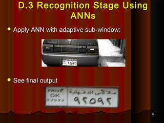 3838
D.3 Recognition Stage UsingD.3 Recognition Stage Using
ANNsANNs
 Apply ANN with adaptive sub-window:Apply ANN with adaptive sub-window:
 See final outputSee final output
 