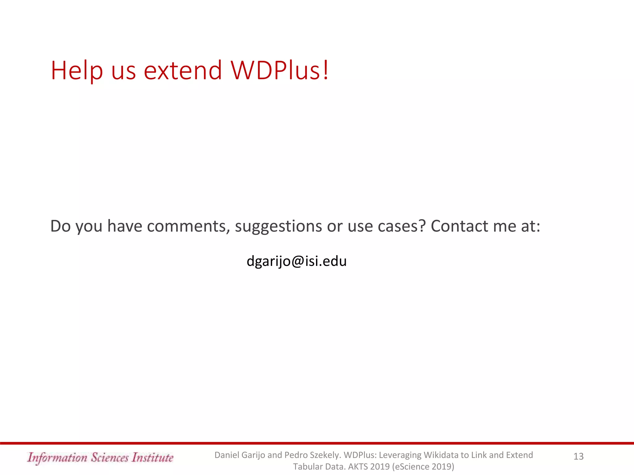 Help us extend WDPlus!
Do you have comments, suggestions or use cases? Contact me at:
Daniel Garijo and Pedro Szekely. WDPlus: Leveraging Wikidata to Link and Extend
Tabular Data. AKTS 2019 (eScience 2019)
13
dgarijo@isi.edu
 
