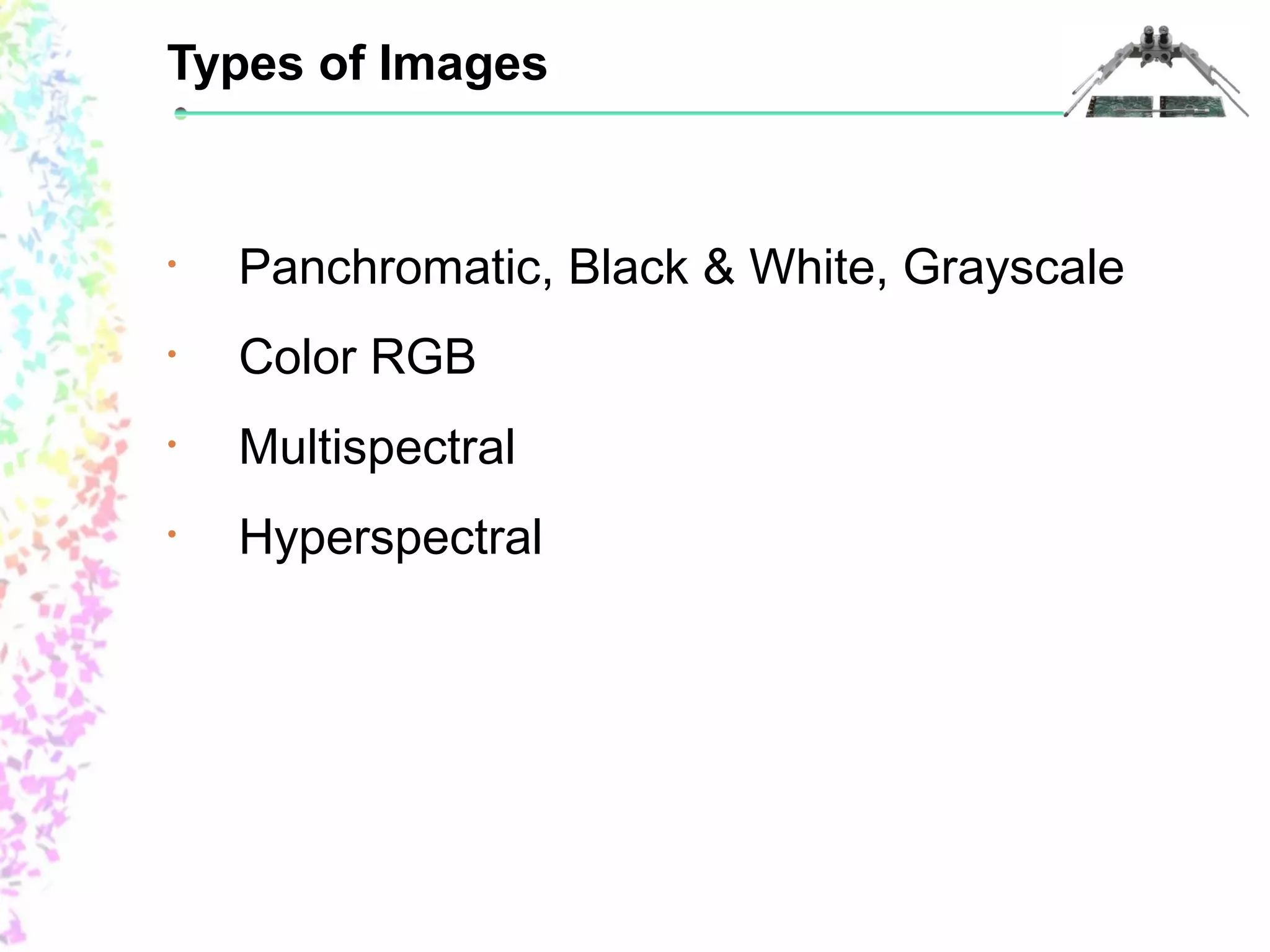 Types of Images 
• Panchromatic, Black & White, Grayscale 
• Color RGB 
• Multispectral 
• Hyperspectral 
 
