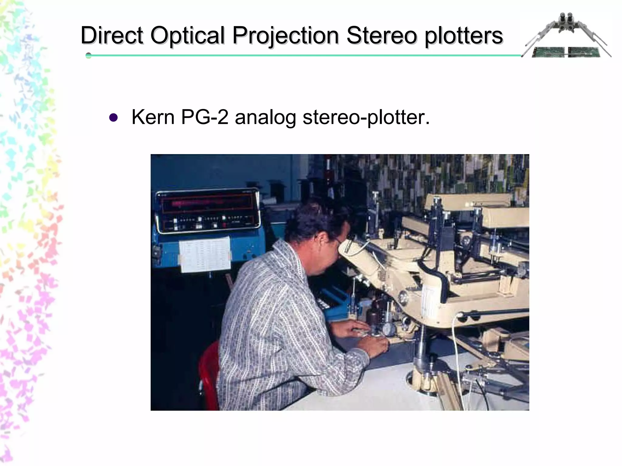 Direct Optical PPrroojjeeccttiioonn SStteerreeoo ppllootttteerrss 
 Kern PG-2 analog stereo-plotter. 
 