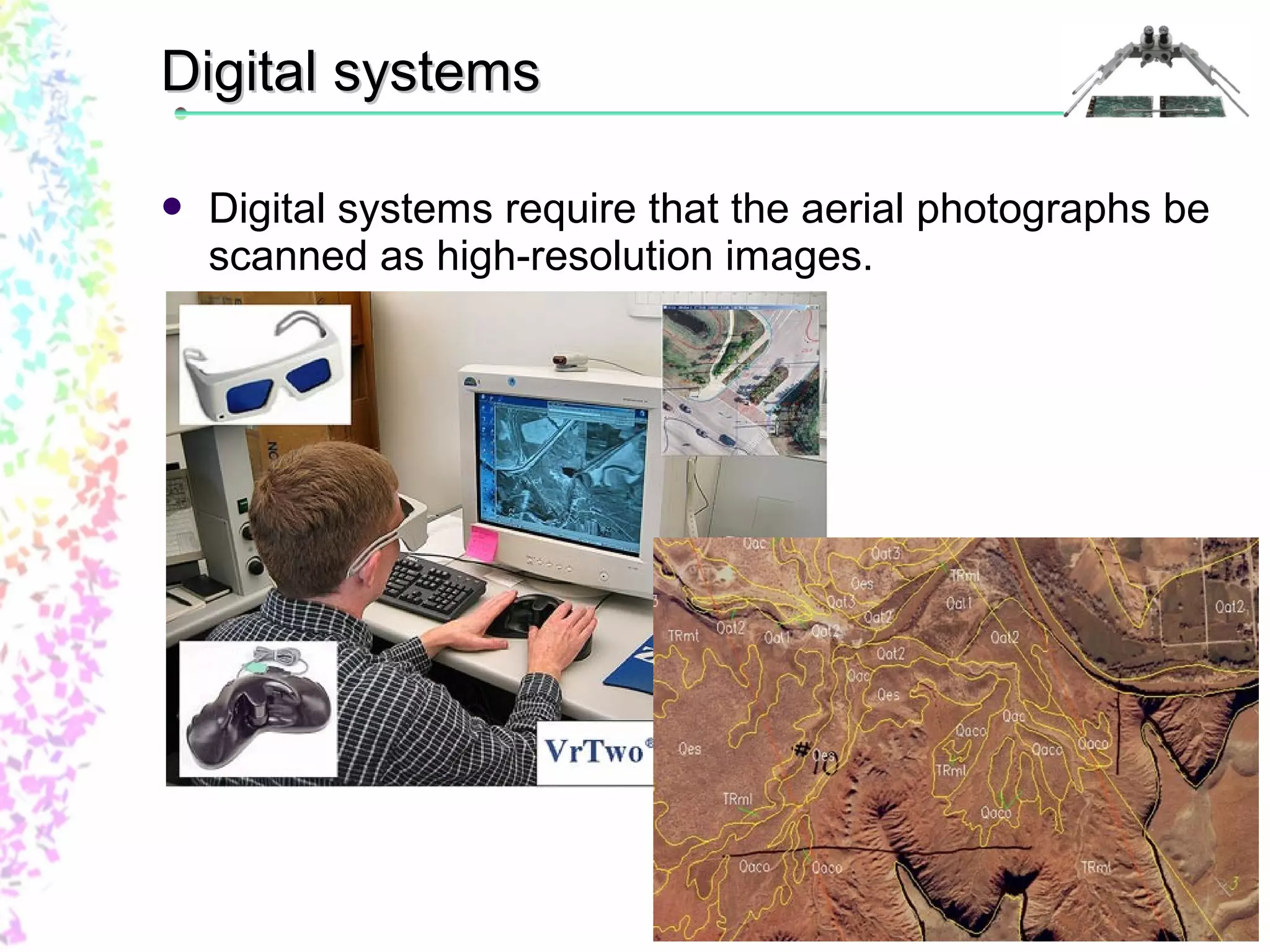 DDiiggiittaall ssyysstteemmss 
 Digital systems require that the aerial photographs be 
scanned as high-resolution images. 
 