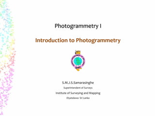PPhhoottooggrraammmmeettrryy II 
Introduction to Photogrammetry 
S.M.J.S.Samarasinghe 
Superintendent of Surveys 
Institute of Surveying and Mapping 
Diyatalawa- Sri Lanka 
 