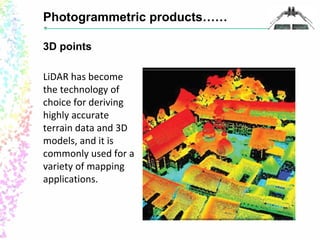 Photogrammetric products…… 
3D points 
LiDAR has become 
the technology of 
choice for deriving 
highly accurate 
terrain data and 3D 
models, and it is 
commonly used for a 
variety of mapping 
applications. 
 