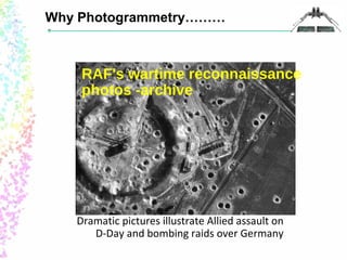 Why Photogrammetry……… 
RAF's wartime reconnaissance 
photos -archive 
Dramatic pictures illustrate Allied assault on 
D-Day and bombing raids over Germany 
 