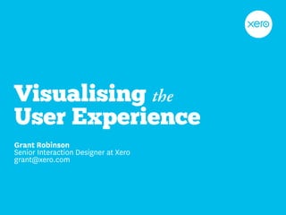 Visualising the
User Experience
Grant Robinson
Senior Interaction Designer at Xero
grant@xero.com
 