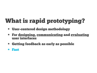 What is rapid prototyping?
• User-centered design methodology
• For designing, communicating and evaluating
user interfaces
• Getting feedback as early as possible
• Fast
 