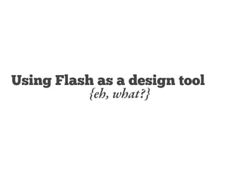 Using Flash as a design tool
{eh, what?}
 