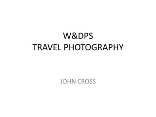 W&DPS
TRAVEL PHOTOGRAPHY
JOHN CROSS
 