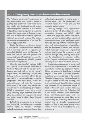 116
The Philippine government’s department of
the environment and natural resources
(DENR) has combined vulnerability-reduc-
tion goals with livelihood-centred sustain-
able development objectives in its communi-
ty-based resource management programme.
Under this programme, a forestry project
has been established in Southern Leyte with
national government funding. The upland
project site was selected as a ‘hot spot’ for
illegal logging activities.
Under the scheme, participants formed
a local people’s organization and were allo-
cated individual parcels of (government-
controlled) land of up to five hectares. For
each plot, 80 per cent was planted with
designated types of seedling trees, and the
remaining 20 per cent set aside for growing
cash crops or vegetables.
Once the trees have fully matured (in 20
to 25 years), participants will be allowed to
fell them. For each plot, 70 per cent of the
logging proceeds will go to the people’s
organization; the remaining 30 per cent
belongs to the government. Of this 30 per
cent, half is to be invested in expanding the
programme into new areas, while the
national treasury will claim the remainder.
Participants in the project may also be peri-
odically paid to plant seedlings provided by
DENR in designated areas, for a normal
daily labouring wage. Members of the peo-
ple’s organization are expected to patrol
the project area to deter illegal logging
activities.
Behind the programme lies a recogni-
tion that DENR can neither carry out refor-
estation alone, nor maintain sustainable
upland management practices. Rather than
enforcing the protection of upland areas by
driving settlers out, the government has
decided instead to endorse land use that
meets its project criteria.
Working through local organizations
provides a network of participants and a
monitoring structure. An NGO called
‘LABRADOR’ (Leyte and Samar rural devel-
opment workers’ association) has organized
the community and given local participants
technical training. Other government agen-
cies, such as the department of agriculture
and the department of health, have also pro-
vided technical assistance. Agricultural
training has included the prevention of soil
erosion through ‘alley farming’ techniques
and the establishment of hedgerows and ter-
races. Organic farming methods and health
service provision have also been included.
Project elements designed to prevent soil
erosion not only contribute to more effective
agricultural practice, but also lessen the like-
lihood or severity of landslides in upland
regions. Other forms of disaster prepared-
ness have been incorporated in the project.
These include regulating the flow of water in
irrigation canals to alleviate flooding, and
the introduction of drought-resistant upland
rice varieties as an alternative source of
food in times of water scarcity. Following
recommendations from the Philippine Red
Cross, forest firebreaks were established,
lined with fire-resistant trees. Such risk
reduction measures are more likely to be
sustained by the community if they are inte-
grated into a broader developmental
approach than if they were simply stand-
alone features of a hazard-focused pro-
gramme. ■
Box 5.3 Integrating disaster resilience and development
chap05 16.8.2004 10:50 Page 116
 