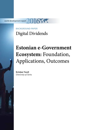 BACKGROUND PAPER
Digital Dividends
world development report
Estonian e-Government
Ecosystem: Foundation,
Applications, Outcomes
Kristjan Vassil
University of Tartu
 