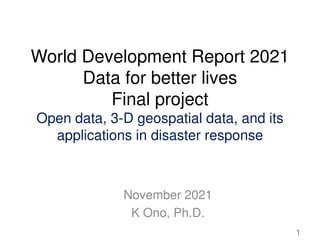 World Development Report 2021
Data for better lives
Final project
Open data, 3-D geospatial data, and its
applications in disaster response
November 2021
K Ono, Ph.D.
1
 