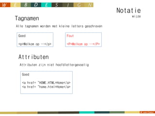 Notatie
                                                         wijze
Tagnamen
Alle tagnamen worden met kleine letters geschreven

 Goed                        Fout

 <p>Welkom op …</p>          <P>Welkom op …</P>



 Attributen
  Attributen zijn niet hoofdlettergevoelig

   Goed

   <a href=“HOME.HTML>Home</a>
   <a href=“home.html>Home</a>
 